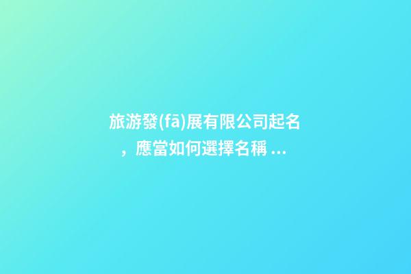 旅游發(fā)展有限公司起名，應當如何選擇名稱？-第1張-公司起名-玄機派